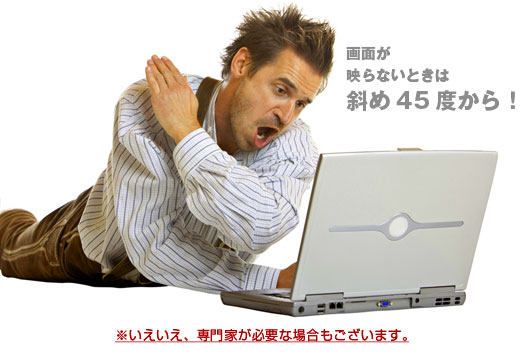 画面が映らないときは斜め45度から！